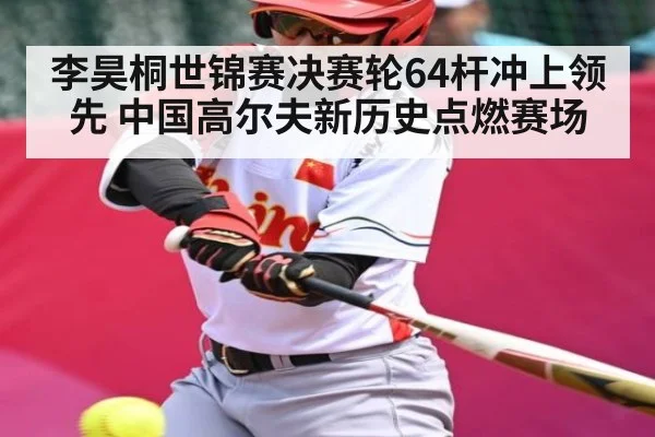 李昊桐世锦赛决赛轮64杆冲上领先 中国高尔夫新历史点燃赛场