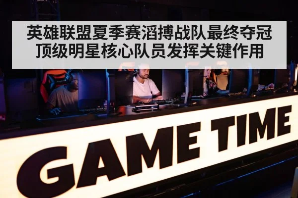 英雄联盟夏季赛滔搏战队最终夺冠顶级明星核心队员发挥关键作用