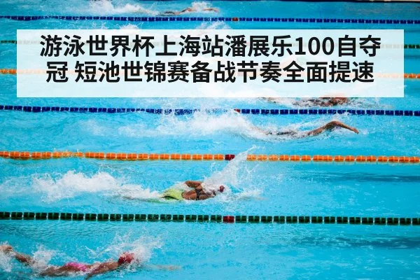 游泳世界杯上海站潘展乐100自夺冠 短池世锦赛备战节奏全面提速