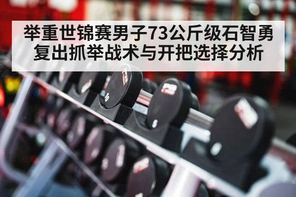 举重世锦赛男子73公斤级石智勇复出抓举战术与开把选择分析