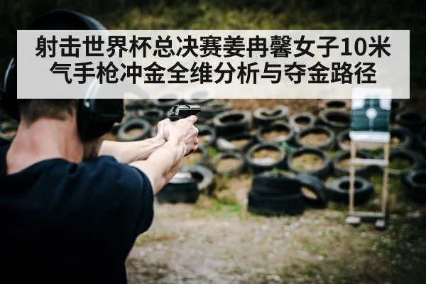 射击世界杯总决赛姜冉馨女子10米气手枪冲金全维分析与夺金路径 | kaiyun sport