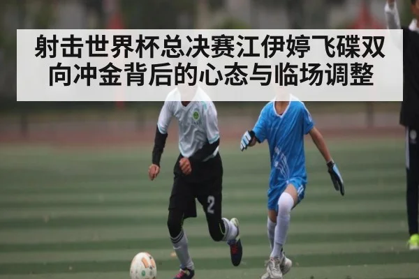 射击世界杯总决赛江伊婷飞碟双向冲金背后的心态与临场调整 | kaiyun sport